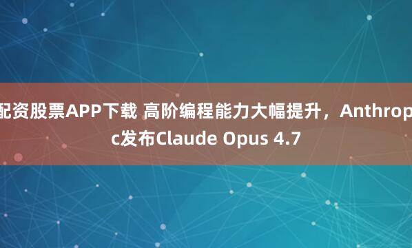 配资股票APP下载 高阶编程能力大幅提升，Anthropic发布Claude Opus 4.7