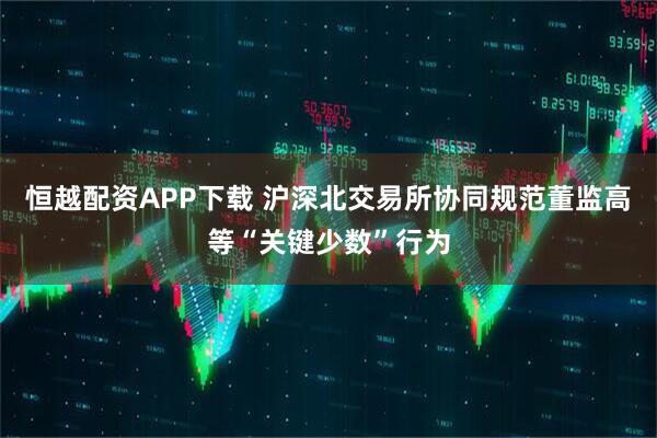 恒越配资APP下载 沪深北交易所协同规范董监高等“关键少数”行为