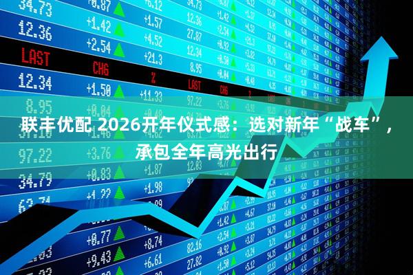 联丰优配 2026开年仪式感：选对新年“战车”，承包全年高光出行