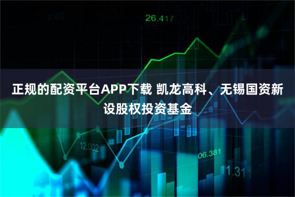 正规的配资平台APP下载 凯龙高科、无锡国资新设股权投资基金