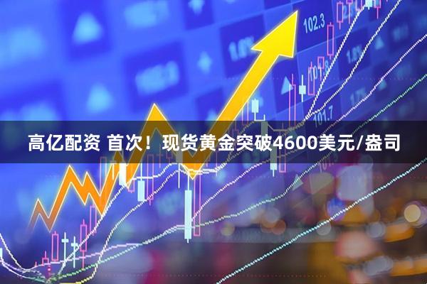 高亿配资 首次！现货黄金突破4600美元/盎司