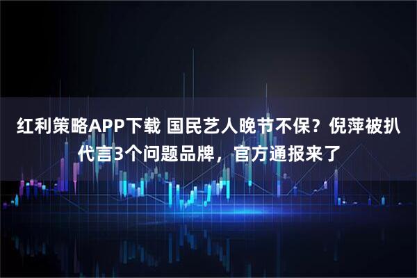 红利策略APP下载 国民艺人晚节不保？倪萍被扒代言3个问题品牌，官方通报来了