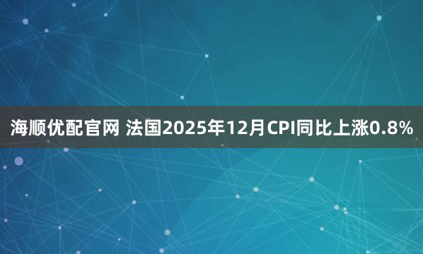 海顺优配官网 法国2025年12月CPI同比上涨0.8%
