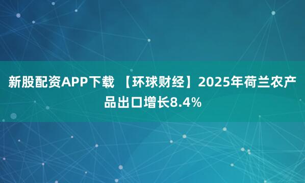 新股配资APP下载 【环球财经】2025年荷兰农产品出口增长8.4%