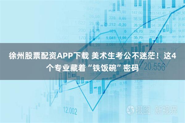 徐州股票配资APP下载 美术生考公不迷茫！这4个专业藏着“铁饭碗”密码