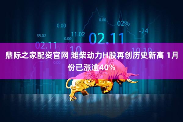 鼎际之家配资官网 潍柴动力H股再创历史新高 1月份已涨逾40%