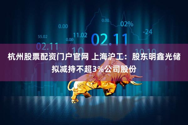 杭州股票配资门户官网 上海沪工：股东明鑫光储拟减持不超3%公司股份