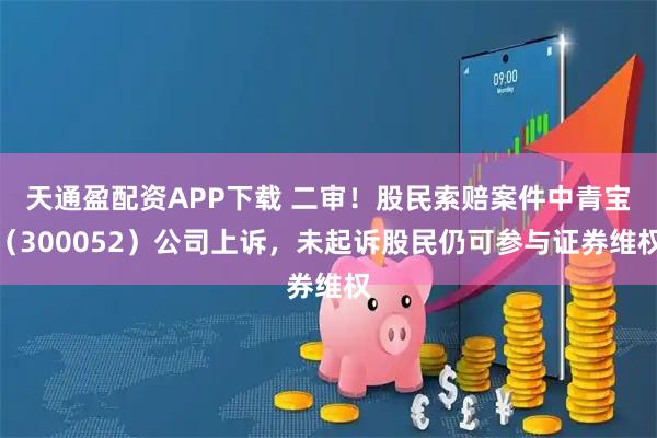 天通盈配资APP下载 二审！股民索赔案件中青宝（300052）公司上诉，未起诉股民仍可参与证券维权