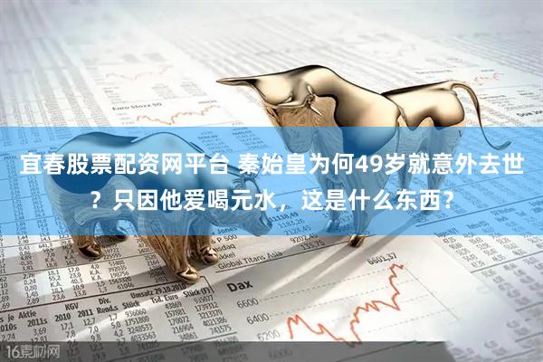 宜春股票配资网平台 秦始皇为何49岁就意外去世？只因他爱喝元水，这是什么东西？