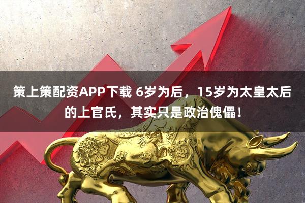 策上策配资APP下载 6岁为后，15岁为太皇太后的上官氏，其实只是政治傀儡！