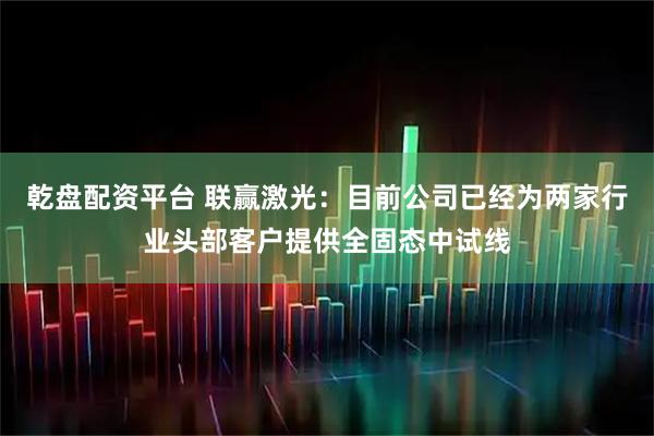 乾盘配资平台 联赢激光：目前公司已经为两家行业头部客户提供全固态中试线
