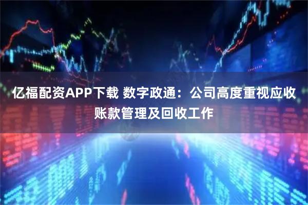 亿福配资APP下载 数字政通：公司高度重视应收账款管理及回收工作