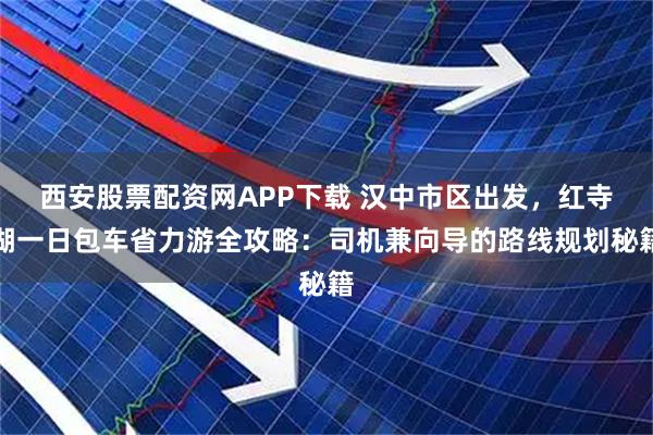西安股票配资网APP下载 汉中市区出发，红寺湖一日包车省力游全攻略：司机兼向导的路线规划秘籍