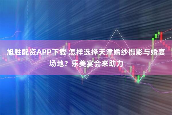 旭胜配资APP下载 怎样选择天津婚纱摄影与婚宴场地？乐美宴会来助力