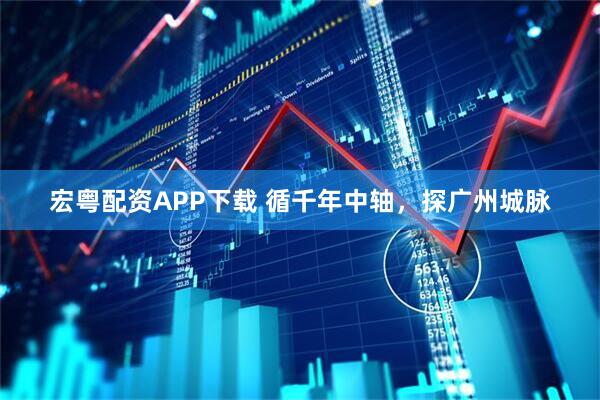 宏粤配资APP下载 循千年中轴，探广州城脉