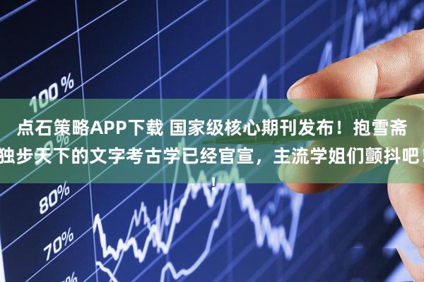 点石策略APP下载 国家级核心期刊发布！抱雪斋独步天下的文字考古学已经官宣，主流学姐们颤抖吧！