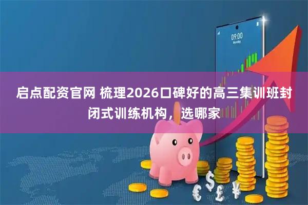 启点配资官网 梳理2026口碑好的高三集训班封闭式训练机构，选哪家