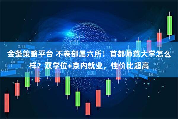 金夆策略平台 不卷部属六所！首都师范大学怎么样？双学位+京内就业，性价比超高