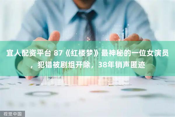 宜人配资平台 87《红楼梦》最神秘的一位女演员，犯错被剧组开除，38年销声匿迹