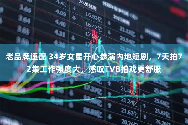 老品牌速配 34岁女星开心参演内地短剧，7天拍72集工作强度大，感叹TVB拍戏更舒服