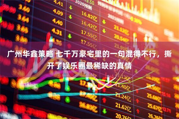 广州华鑫策略 七千万豪宅里的一句混得不行，撕开了娱乐圈最稀缺的真情