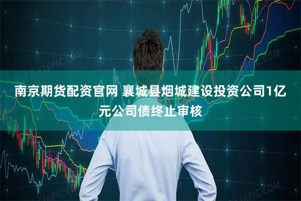 南京期货配资官网 襄城县烟城建设投资公司1亿元公司债终止审核
