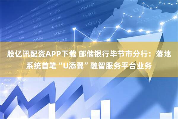 股亿讯配资APP下载 邮储银行毕节市分行：落地系统首笔“U添翼”融智服务平台业务