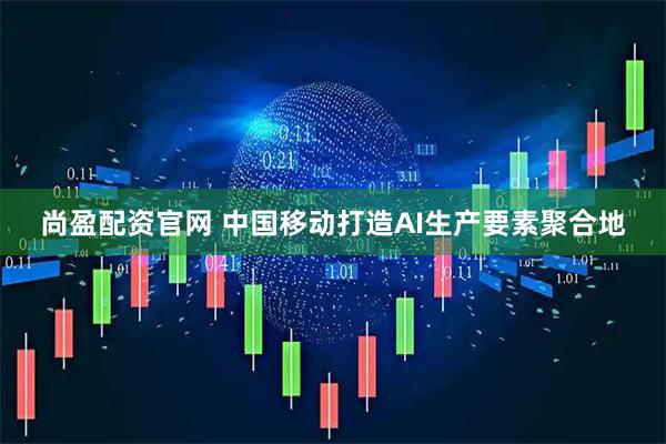 尚盈配资官网 中国移动打造AI生产要素聚合地