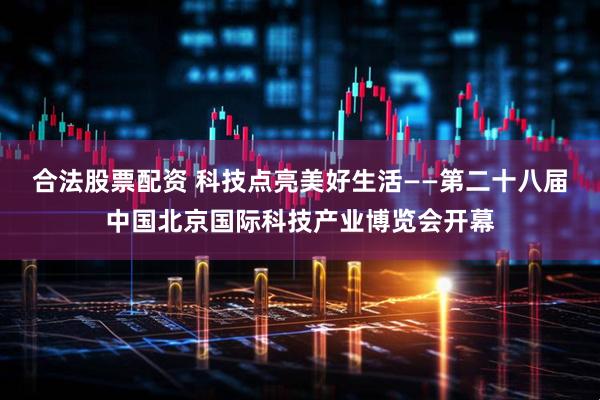 合法股票配资 科技点亮美好生活——第二十八届中国北京国际科技产业博览会开幕
