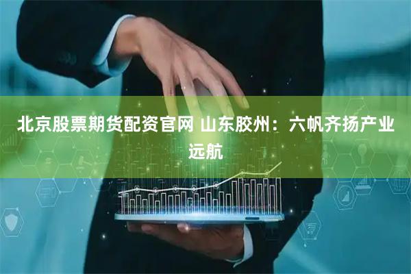 北京股票期货配资官网 山东胶州：六帆齐扬产业远航