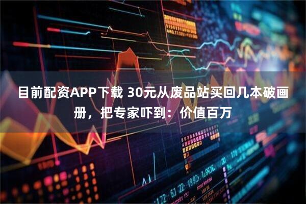 目前配资APP下载 30元从废品站买回几本破画册，把专家吓到：价值百万