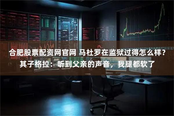 合肥股票配资网官网 马杜罗在监狱过得怎么样？其子格拉：听到父亲的声音，我腿都软了