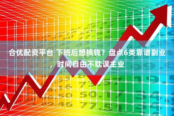 合优配资平台 下班后想搞钱？盘点6类靠谱副业，时间自由不耽误主业